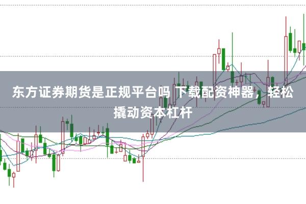 东方证券期货是正规平台吗 下载配资神器，轻松撬动资本杠杆