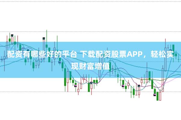配资有哪些好的平台 下载配资股票APP，轻松实现财富增值