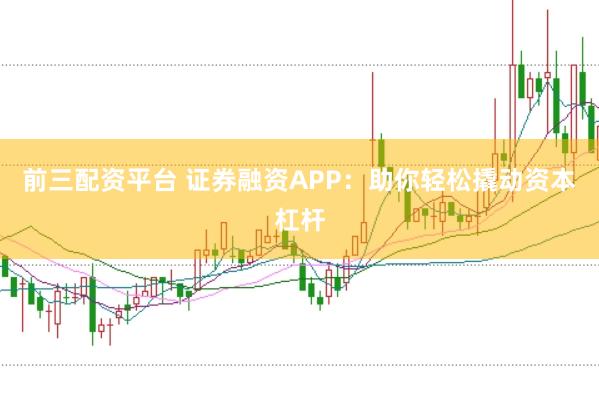 前三配资平台 证券融资APP：助你轻松撬动资本杠杆