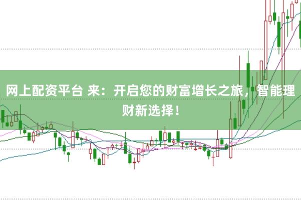 网上配资平台 来：开启您的财富增长之旅，智能理财新选择！