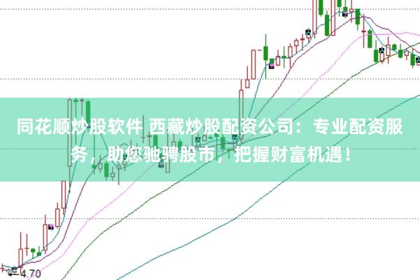同花顺炒股软件 西藏炒股配资公司：专业配资服务，助您驰骋股市，把握财富机遇！