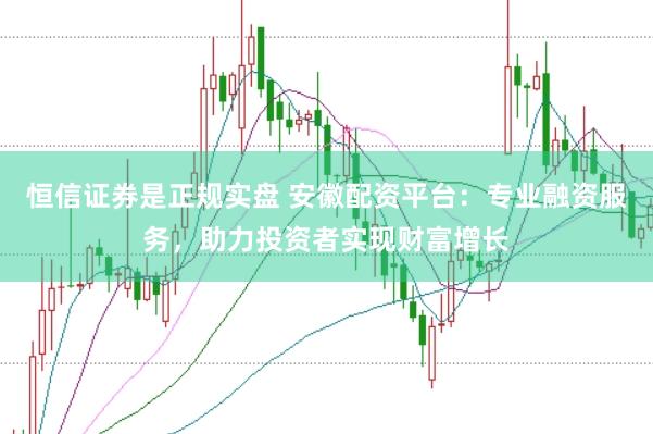 恒信证券是正规实盘 安徽配资平台：专业融资服务，助力投资者实现财富增长