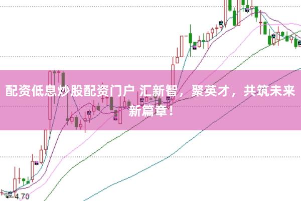 配资低息炒股配资门户 汇新智，聚英才，共筑未来新篇章！