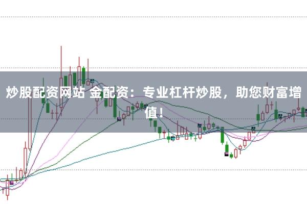 炒股配资网站 金配资：专业杠杆炒股，助您财富增值！