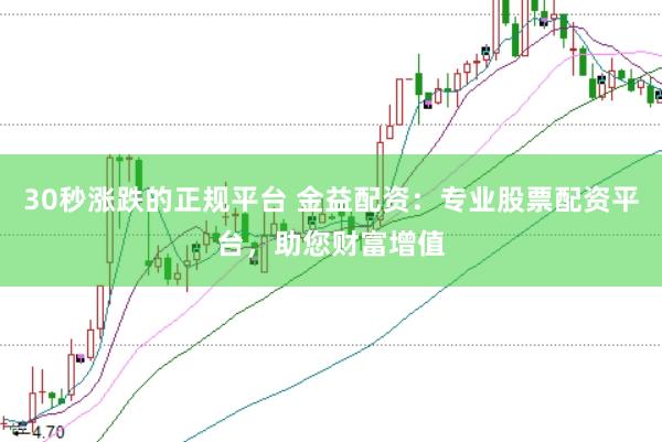 30秒涨跌的正规平台 金益配资：专业股票配资平台，助您财富增值