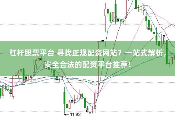 杠杆股票平台 寻找正规配资网站？一站式解析，安全合法的配资平台推荐！
