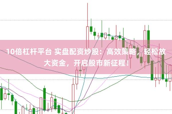 10倍杠杆平台 实盘配资炒股：高效策略，轻松放大资金，开启股市新征程！