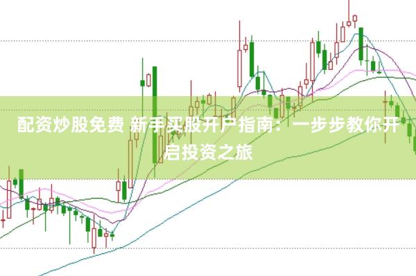 配资炒股免费 新手买股开户指南：一步步教你开启投资之旅