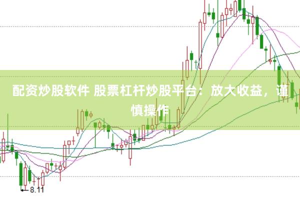 配资炒股软件 股票杠杆炒股平台：放大收益，谨慎操作