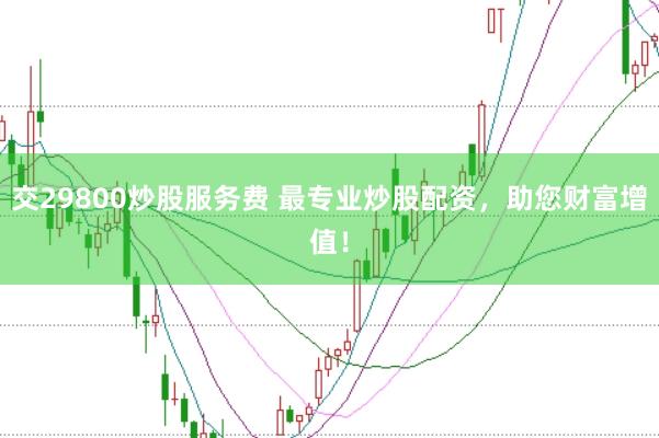 交29800炒股服务费 最专业炒股配资，助您财富增值！