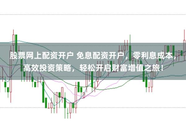 股票网上配资开户 免息配资开户，零利息成本，高效投资策略，轻松开启财富增值之旅！