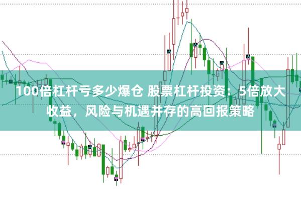 100倍杠杆亏多少爆仓 股票杠杆投资：5倍放大收益，风险与机遇并存的高回报策略