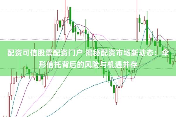 配资可信股票配资门户 揭秘配资市场新动态：伞形信托背后的风险与机遇并存