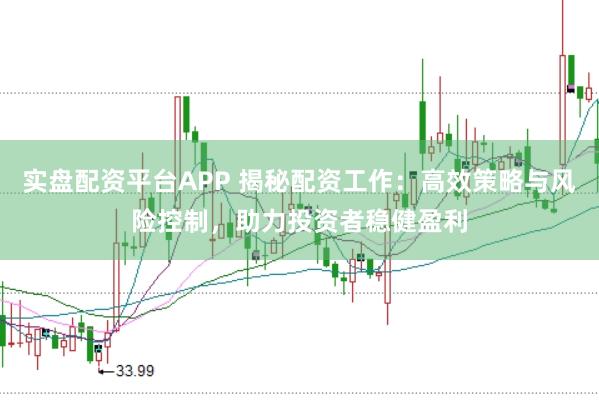 实盘配资平台APP 揭秘配资工作：高效策略与风险控制，助力投资者稳健盈利