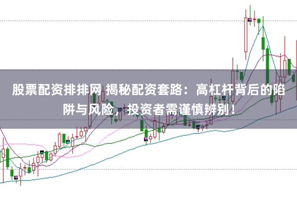 股票配资排排网 揭秘配资套路：高杠杆背后的陷阱与风险，投资者需谨慎辨别！