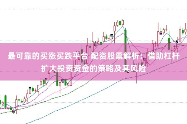 最可靠的买涨买跌平台 配资股票解析：借助杠杆扩大投资资金的策略及其风险
