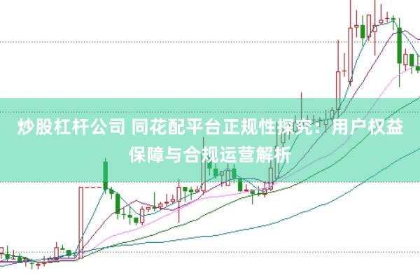 炒股杠杆公司 同花配平台正规性探究：用户权益保障与合规运营解析