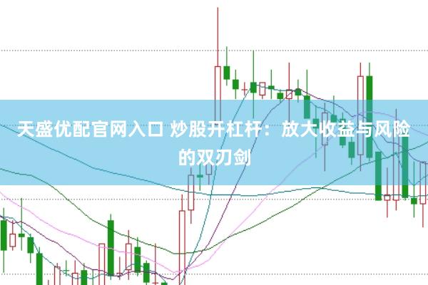 天盛优配官网入口 炒股开杠杆：放大收益与风险的双刃剑