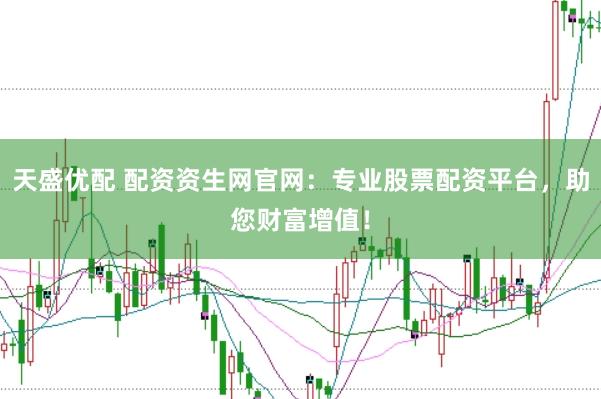 天盛优配 配资资生网官网：专业股票配资平台，助您财富增值！
