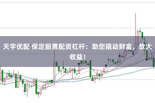 天宇优配 保定股票配资杠杆：助您撬动财富，放大收益！