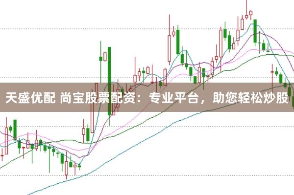 天盛优配 尚宝股票配资：专业平台，助您轻松炒股