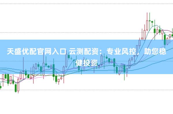 天盛优配官网入口 云测配资：专业风控，助您稳健投资