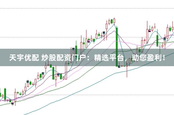 天宇优配 炒股配资门户：精选平台，助您盈利！