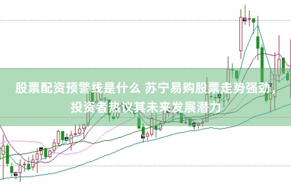 股票配资预警线是什么 苏宁易购股票走势强劲，投资者热议其未来发展潜力