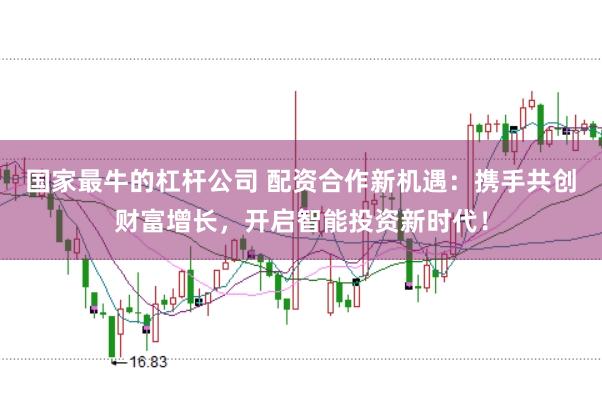 国家最牛的杠杆公司 配资合作新机遇：携手共创财富增长，开启智能投资新时代！