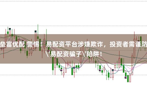 垒富优配 警惕！易配资平台涉嫌欺诈，投资者需谨防'易配资骗子'陷阱！