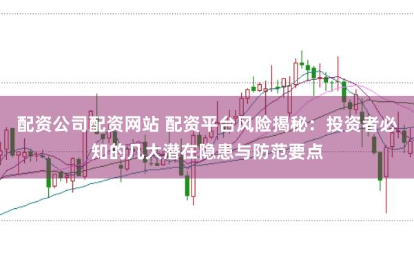 配资公司配资网站 配资平台风险揭秘：投资者必知的几大潜在隐患与防范要点