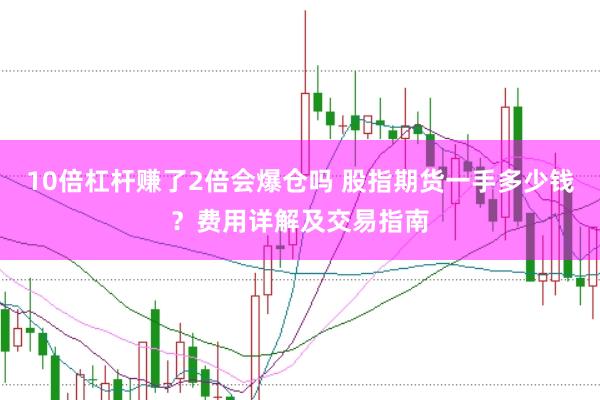 10倍杠杆赚了2倍会爆仓吗 股指期货一手多少钱？费用详解及交易指南