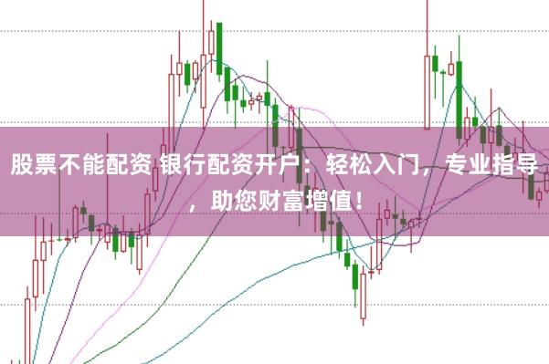 股票不能配资 银行配资开户：轻松入门，专业指导，助您财富增值！