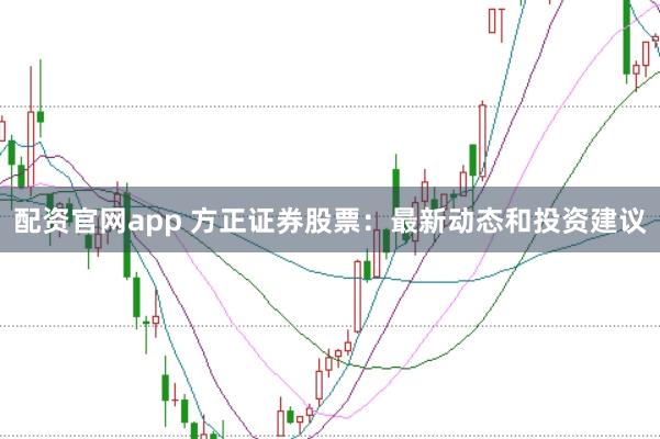 配资官网app 方正证券股票：最新动态和投资建议