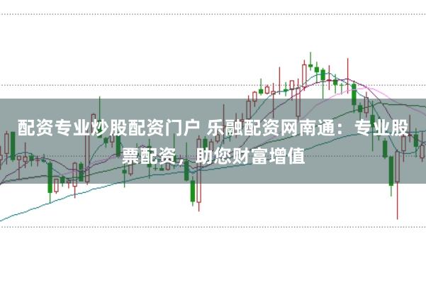 配资专业炒股配资门户 乐融配资网南通：专业股票配资，助您财富增值