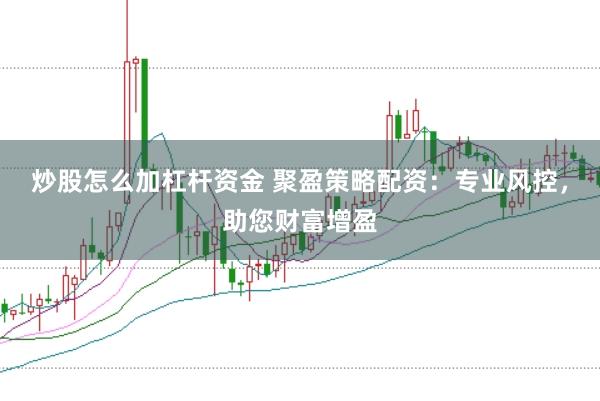 炒股怎么加杠杆资金 聚盈策略配资：专业风控，助您财富增盈