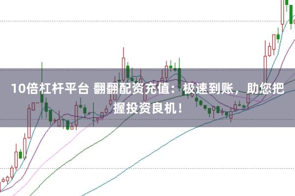 10倍杠杆平台 翻翻配资充值：极速到账，助您把握投资良机！