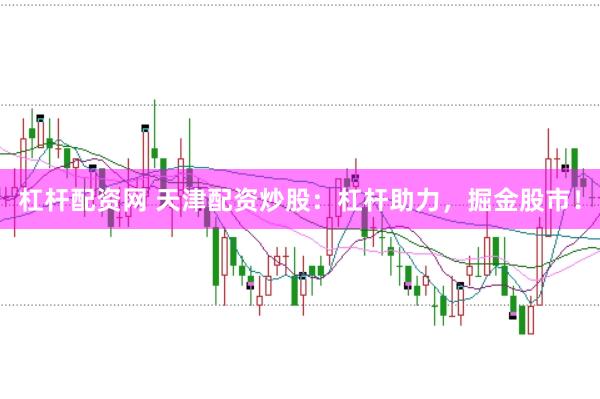 杠杆配资网 天津配资炒股：杠杆助力，掘金股市！