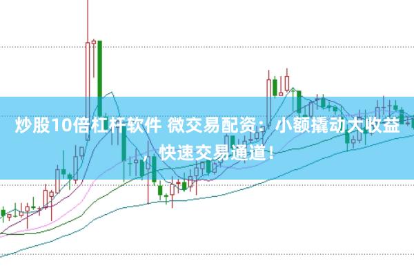 炒股10倍杠杆软件 微交易配资：小额撬动大收益，快速交易通道！