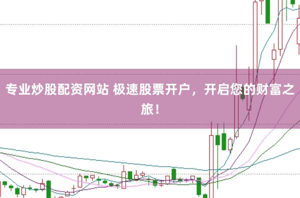 专业炒股配资网站 极速股票开户，开启您的财富之旅！