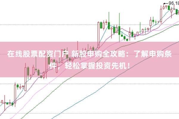 在线股票配资门户 新股申购全攻略：了解申购条件，轻松掌握投资先机！