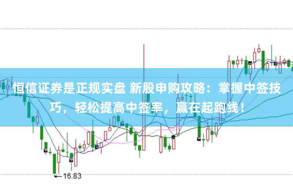 恒信证券是正规实盘 新股申购攻略：掌握中签技巧，轻松提高中签率，赢在起跑线！