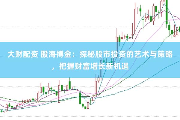 大财配资 股海搏金：探秘股市投资的艺术与策略，把握财富增长新机遇