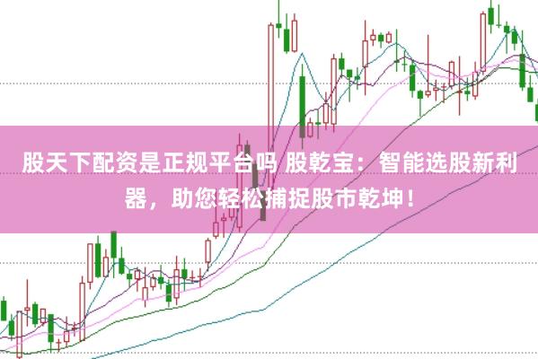 股天下配资是正规平台吗 股乾宝：智能选股新利器，助您轻松捕捉股市乾坤！