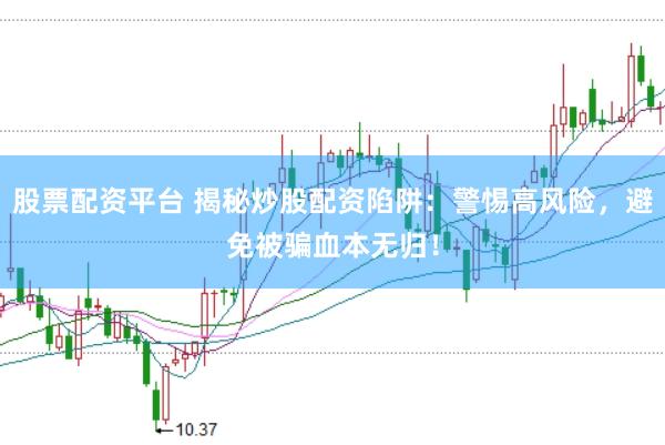 股票配资平台 揭秘炒股配资陷阱：警惕高风险，避免被骗血本无归！
