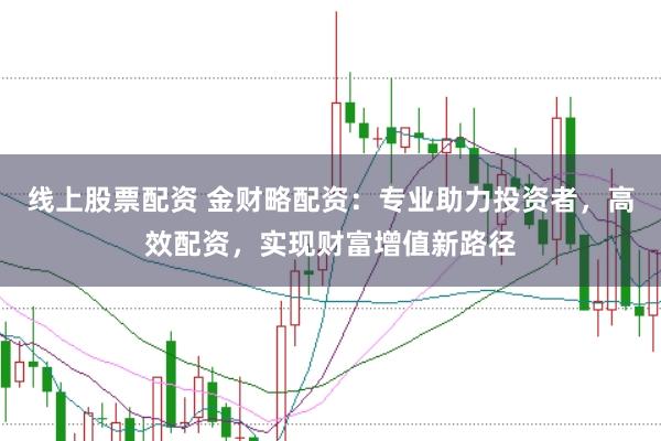 线上股票配资 金财略配资：专业助力投资者，高效配资，实现财富增值新路径