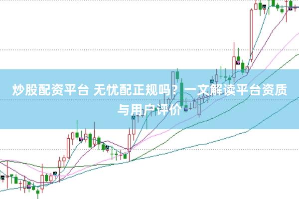 炒股配资平台 无忧配正规吗？一文解读平台资质与用户评价