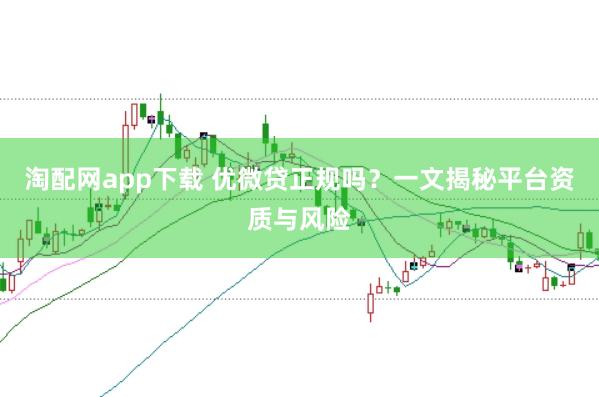 淘配网app下载 优微贷正规吗？一文揭秘平台资质与风险