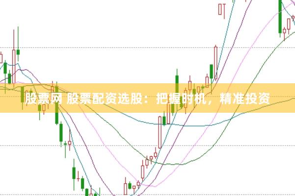 股票网 股票配资选股：把握时机，精准投资