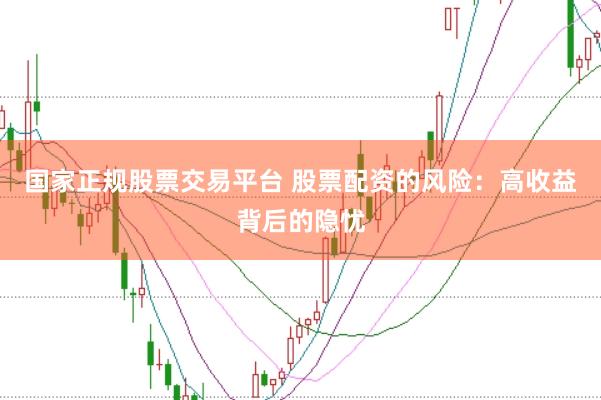 国家正规股票交易平台 股票配资的风险：高收益背后的隐忧